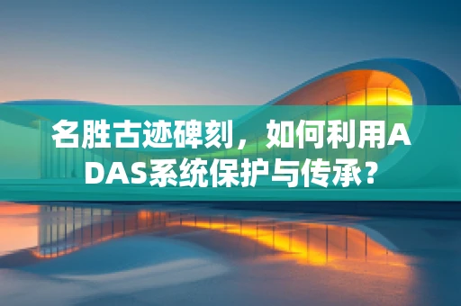 名胜古迹碑刻，如何利用ADAS系统保护与传承？