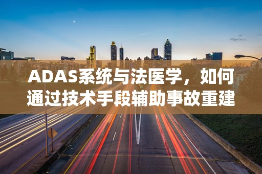 ADAS系统与法医学，如何通过技术手段辅助事故重建？