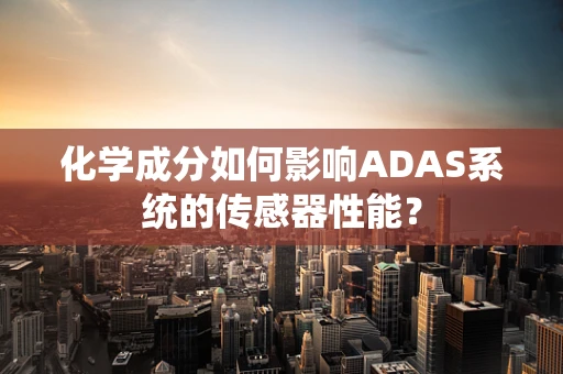 化学成分如何影响ADAS系统的传感器性能？