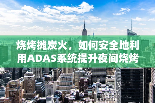 烧烤摊炭火，如何安全地利用ADAS系统提升夜间烧烤体验？