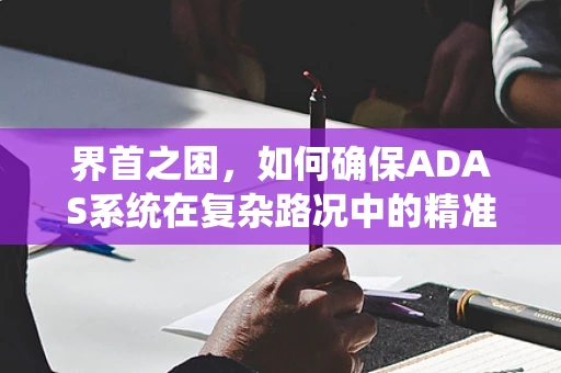 界首之困，如何确保ADAS系统在复杂路况中的精准识别？