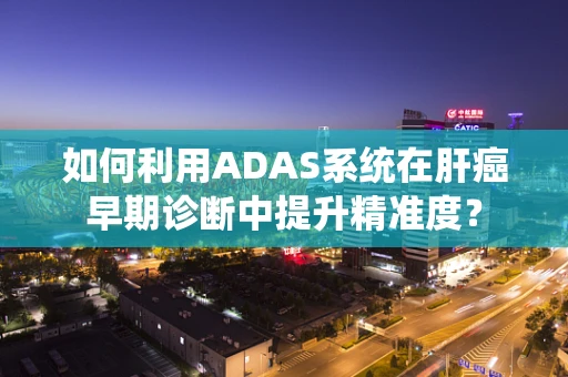 如何利用ADAS系统在肝癌早期诊断中提升精准度？