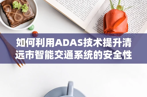 如何利用ADAS技术提升清远市智能交通系统的安全性？