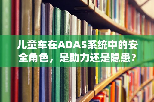 儿童车在ADAS系统中的安全角色，是助力还是隐患？