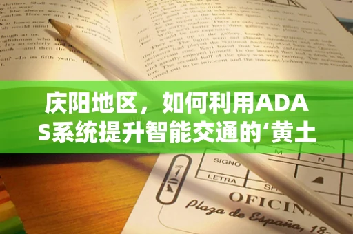 庆阳地区，如何利用ADAS系统提升智能交通的‘黄土高原’新篇章？