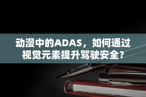 动漫中的ADAS，如何通过视觉元素提升驾驶安全？