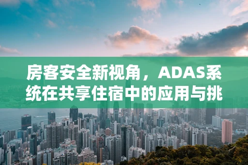 房客安全新视角，ADAS系统在共享住宿中的应用与挑战