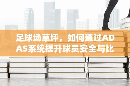 足球场草坪，如何通过ADAS系统提升球员安全与比赛体验？