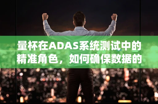 量杯在ADAS系统测试中的精准角色，如何确保数据的一致性与准确性？